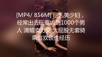 [MP4/ 856M] 巨乳美少妇，经常出去玩要约到1000个男人 滴蜡卖力交 大屁股无套骑乘喜欢谈性经历