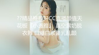 ??精品推荐??CC直播颜值天花板『小恩雅』 真空露奶脱衣舞 口爆白浆豪乳乱颤