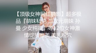 【顶级女神网红摄影】超多极品『萌妹私拍 二次元萌妹 孙曼 少女纯欲』等12位女神激情绽放唯美 美乳粉穴