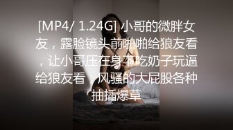 [MP4/ 1.24G] 小哥的微胖女友，露脸镜头前啪啪给狼友看，让小哥压在身下吃奶子玩逼给狼友看，风骚的大屁股各种抽插爆草