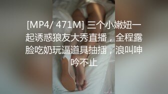 [MP4/ 471M] 三个小嫩妞一起诱惑狼友大秀直播，全程露脸吃奶玩逼道具抽插，浪叫呻吟不止