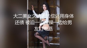 大二美女欠债无法偿还用身体还债 被迫一边挨操一边给男友打电话