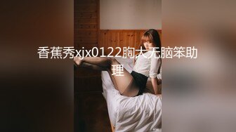 香蕉秀xjx0122胸大无脑笨助理