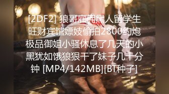 [2DF2] 狼哥雇佣黑人留学生旺财宾馆嫖妓偷拍2800约炮极品御姐小骚休息了几天的小黑犹如饿狼狠干了妹子几十分钟 [MP4/142MB][BT种子]