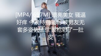 [MP4/ 697M] 漂亮美女 骚逼好痒 今晚特别骚啊 被男友无套多姿势猛怼 拔枪射了一肚皮