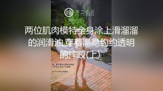 两位肌肉模特全身涂上滑溜溜的润滑油,穿着隐隐约约透明的摔跤(上) 