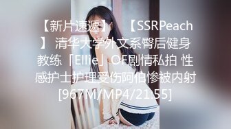 【新片速遞】 ✨【SSRPeach】 清华大学外文系臀后健身教练「Ellie」OF剧情私拍 性感护士护理受伤阿伯惨被内射[967M/MP4/21:55]