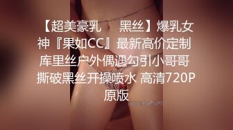 【超美豪乳❤️黑丝】爆乳女神『果如CC』最新高价定制 库里丝户外偶遇勾引小哥哥 撕破黑丝开操喷水 高清720P原版