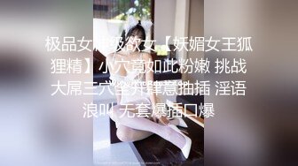 极品女神级欲女【妖媚女王狐狸精】小穴竟如此粉嫩 挑战大屌三穴全开肆意抽插 淫语浪叫 无套爆插口爆