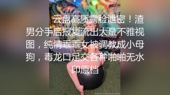 ⚫️⚫️云盘高质露脸泄密！渣男分手后报复流出大量不雅视图，纯情乖乖女被调教成小母狗，毒龙口足交各种啪啪无水印原档