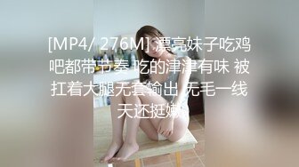 [MP4/ 276M] 漂亮妹子吃鸡吧都带节奏 吃的津津有味 被扛着大腿无套输出 无毛一线天还挺嫩