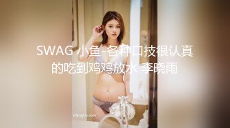 SWAG 小鱼-各种口技很认真的吃到鸡鸡放水 李晓雨