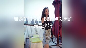 商场女厕偷拍  BB有点发黑的美是少妇