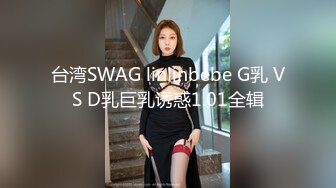 台湾SWAG linlinbebe G乳 VS D乳巨乳诱惑1.01全辑