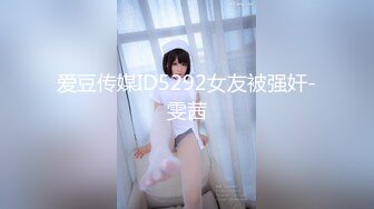 爱豆传媒ID5292女友被强奸-雯茜