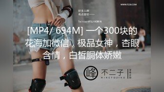 [MP4/ 694M] 一个300块的花海加微信，极品女神，杏眼含情，白皙胴体娇嫩