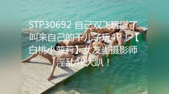 STP30692 自己双飞玩腻了 叫来自己的干儿子玩4P！【白桃小萝莉】女友当摄影师 淫乱4P大趴！