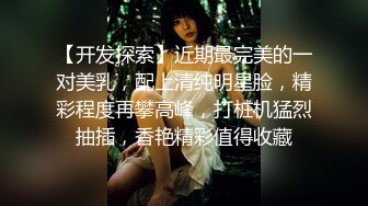 【开发探索】近期最完美的一对美乳，配上清纯明星脸，精彩程度再攀高峰，打桩机猛烈抽插，香艳精彩值得收藏