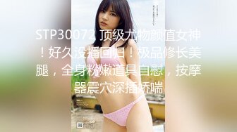 STP30072 顶级尤物颜值女神！好久没播回归！极品修长美腿，全身粉嫩道具自慰，按摩器震穴深插娇喘