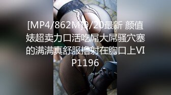 [MP4/862M]9/20最新 颜值婊超卖力口活吃屌大屌骚穴塞的满满真舒服撸射在胸口上VIP1196