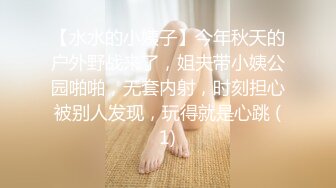 【水水的小姨子】今年秋天的户外野战来了，姐夫带小姨公园啪啪，无套内射，时刻担心被别人发现，玩得就是心跳 (1)