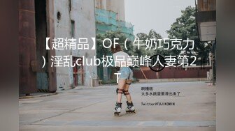 【超精品】OF（牛奶巧克力）淫乱club极品巅峰人妻第2T