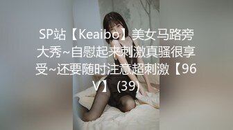 SP站【Keaibo】美女马路旁大秀~自慰起来刺激真骚很享受~还要随时注意超刺激【96V】 (39)