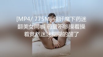 [MP4/ 775M] 强奸魔下药迷翻美女同事 药量不够操着操着竟然迷迷糊糊的醒了