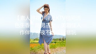 【素人寻花】淫乱KTV包间活色生香，两男三女，美酒佳人作伴，今夜不虚度肆意玩