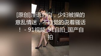 [原创]淫语对白，少妇被操的意乱情迷，不自觉的说着骚话！ - 91视频_91自拍_国产自拍