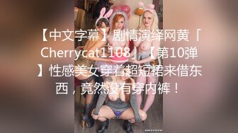 【中文字幕】剧情演绎网黄「Cherrycat1108」【第10弹】性感美女穿着超短裙来借东西，竟然没有穿内裤！