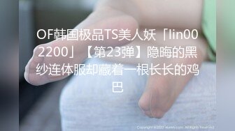 OF韩国极品TS美人妖「lin002200」【第23弹】隐晦的黑纱连体服却藏着一根长长的鸡巴