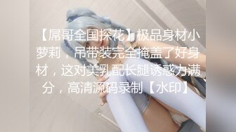 【屌哥全国探花】极品身材小萝莉，吊带装完全掩盖了好身材，这对美乳配长腿诱惑力满分，高清源码录制【水印】