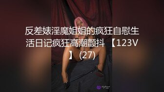 反差婊淫魔姐姐的疯狂自慰生活日记疯狂高潮颤抖 【123V】 (27)