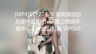 [MP4]STP27478 重磅原创自拍家中乱伦 小哥 强上刚成年高中小表妹对白有趣 VIP0600