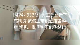 [MP4/ 953M] 大二美女借了高利贷 被债主带到酒店各种虐 炮机、刮B毛 干到叫爸爸