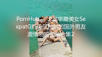 PornHub❤️ P站华裔美女SexpatG刘贝贝和她的国外男友激情啪啪视频合集2