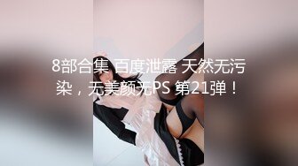 8部合集 百度泄露 天然无污染，无美颜无PS 第21弹！