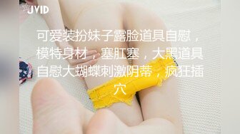 可爱装扮妹子露脸道具自慰，模特身材，塞肛塞，大黑道具自慰大蝴蝶刺激阴蒂，疯狂插穴