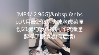 [MP4/ 2.96G]&nbsp;&nbsp;八月最新私房大神老虎菜原创21弹约饭数次后,昨夜灌迷醉操了眼镜娘(有后续)