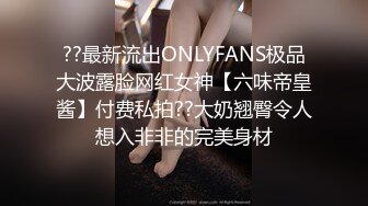 ??最新流出ONLYFANS极品大波露脸网红女神【六味帝皇酱】付费私拍??大奶翘臀令人想入非非的完美身材