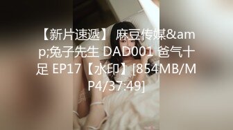 【新片速遞】 麻豆传媒&amp;兔子先生 DAD001 爸气十足 EP17【水印】[854MB/MP4/37:49]