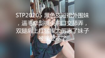 STP20205 黑色皮短裙外围妹，逼毛修型镜头前口交舔弄，双腿肩上扛猛操太厉害了妹子被操受不了