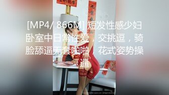 [MP4/ 866M] 短发性感少妇卧室中日常性爱，交挑逗，骑脸舔逼无套啪啪，花式姿势操逼