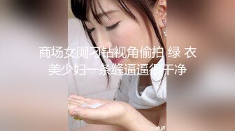 商场女厕刁钻视角偷拍 绿 衣美少妇一条缝逼逼很干净