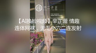 【AI换脸视频】辛芷蕾 情趣连体网袜，无毛小穴二连发射