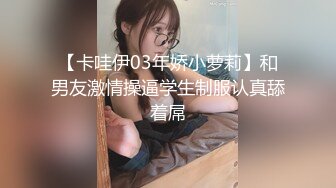 【卡哇伊03年娇小萝莉】和男友激情操逼学生制服认真舔着屌