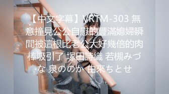 【中文字幕】VRTM-303 無意撞見公公自慰的豐滿媳婦瞬間被這根比老公大好幾倍的肉棒吸引了 塚田詩織 若槻みづな 泉ののか 由來ちとせ