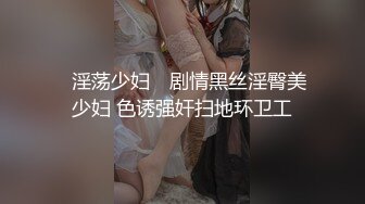 ✿淫荡少妇✿ 剧情黑丝淫臀美少妇 色诱强奸扫地环卫工