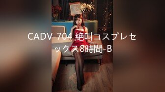 CADV-704 絶叫コスプレセックス8時間-B